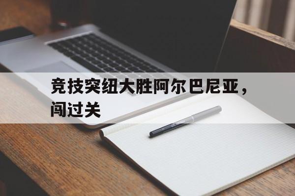 爱游戏官方入口-竞技突纽大胜阿尔巴尼亚，闯过关的简单介绍