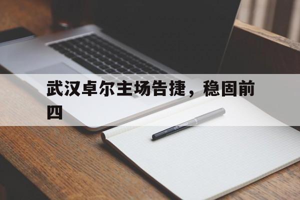 爱游戏APP-武汉卓尔主场告捷,稳固前四
